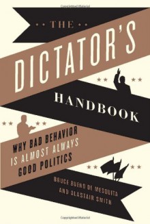 The Dictator's Handbook: Why Bad Behavior is Almost Always Good Politics - Bruce Bueno De Mesquita, Alastair Smith