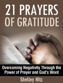 21 Prayers of Gratitude: Overcoming Negativity Through the Power of Prayer and God's Word - Shelley Hitz