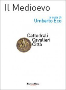 Il Medioevo. Cattedrali, cavalieri, città - Umberto Eco