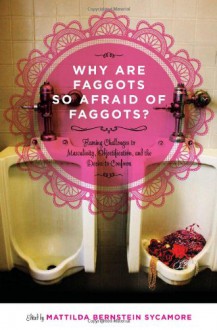 Why Are Faggots So Afraid of Faggots?: Flaming Challenges to Masculinity, Objectification, and the Desire to Conform - Mattilda Bernstein Sycamore