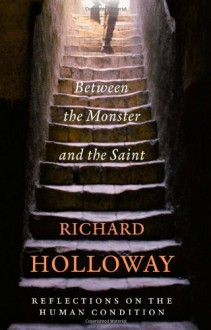 Between The Monster And The Saint: Reflections on the Human Condition - Richard Holloway