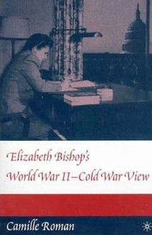 Elizabeth Bishop's World War II-Cold War View - Camille Roman