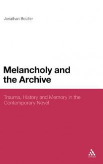 Melancholy and the Archive: Trauma, History and Memory in the Contemporary Novel - Jonathan Boulter