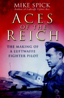 Aces of the Reich: The Making of a Luftwaffe Fighter Pilot - Mike Spick