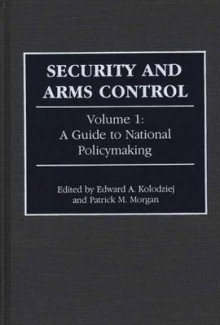 Security and Arms Control: Volume 1: A Guide to National Policymaking - Edward A. Kolodziej