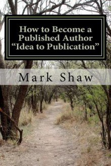 How to Become a Published Author Idea to Publication: Publishing Strategies, Writing Tips and 101 Literary Ideas for Aspiring Authors - Mark Shaw