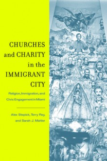 Churches and Charity in the Immigrant City: Religion, Immigration, and Civic Engagement in Miami - Alex Stepick, Terry Rey, Sarah J Mahler, Sarah Mahler