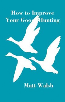 How to Improve Your Goose Hunting - Matt Walsh