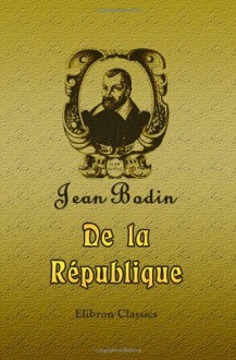 De la République: Traité de Jean Bodin, ou Traité du gouvernement. Revu sur l'édition latine de Francfort 1591 chez les associés Jean Wechel & Pierre Fischer (French Edition) - Jean Bodin