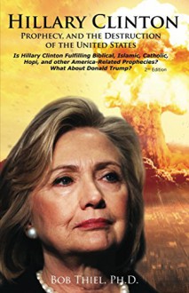 Hillary Clinton, Prophecy, and the Destruction of the United States, 2nd Edition: s Hillary Clinton Fulfilling America-Related Prophecies? What About Donald Trump? - Bob Thiel