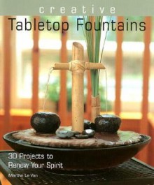 Creative Tabletop Fountains: 30 Projects to Renew Your Spirit - Marthe Le Van