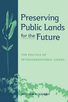 Preserving Public Lands for the Future: The Politics of Intergenerational Goods - William R. Lowry, Barry Rabe, John Tierney