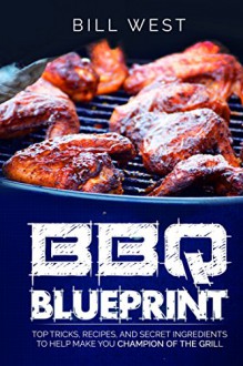 BBQ Blueprint: Top Tricks, Recipes, and Secret Ingredients to Help Make You Champion Of The Grill - Bill West