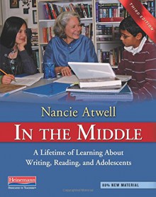 In the Middle, Third Edition: A Lifetime of Learning About Writing, Reading, and Adolescents - Nancie Atwell