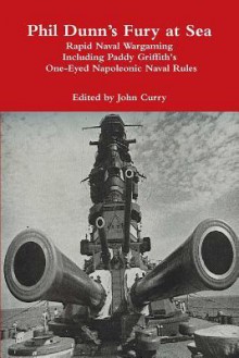 Phil Dunn's Fury at Sea Rapid Naval Wargaming Including Paddy Griffith's One-Eyed Napoleonic Naval Rules - John Curry, Paddy Griffith, Phil Dunn