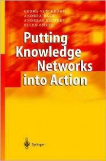 Putting Knowledge Networks Into Action: Methodology, Development, Maintenance - Georg von Krogh