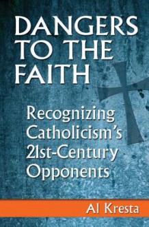 Dangers to the Faith: Recognizing Catholicism's 21st-Century Opponents - Al Kresta