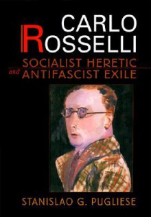 Carlo Rosselli: Socialist Heretic and Antifascist Exile - Stanislao G. Pugliese