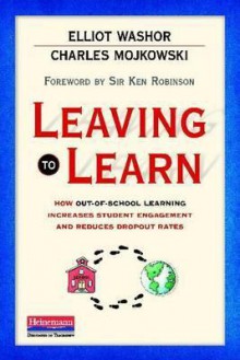 Leaving to Learn: How Out-Of-School Learning Increases Student Engagement and Reduces Dropout Rates - Elliot Washor, Charles Mojkowski, Ken Robinson