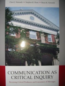 Communication As Critical Inquiry (Becoming Critical Producers and Consumers of Messages) - Cheri J. Simmonds, Stephen K. Hunt, Brent K. Simonds