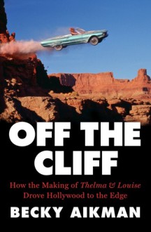 Off the Cliff: How the Making of Thelma & Louise Drove Hollywood to the Edge - Becky Aikman