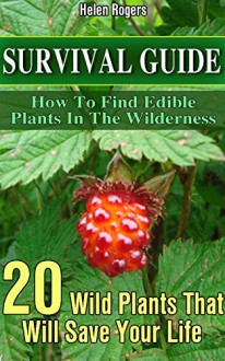 Survival Guide: How To Find Edible Plants In The Wilderness: 20 Wild Plants That Will Save Your Life!: (how to survive natural disaster, how to survive ... forest) ((survival guide, survival pantry)) - Helen Rogers