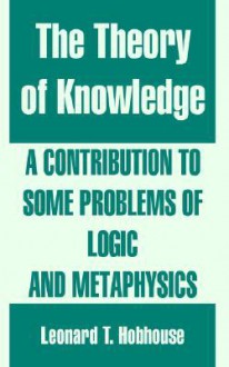 The Theory of Knowledge: A Contribution to Some Problems of Logic and Metaphysics - Leonard Trelawney Hobhouse