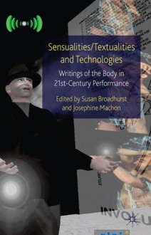 Sensualities/Textualities and Technologies: Writings of the Body in 21st Century Performance - Susan Broadhurst, Josephine Machon