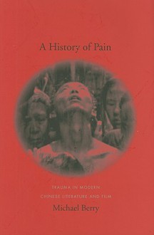 A History of Pain: Trauma in Modern Chinese Literature and Film - Michael Berry