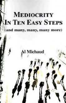 Mediocrity in Ten Easy Steps: (And Many, Many, Many More) - Al Michaud