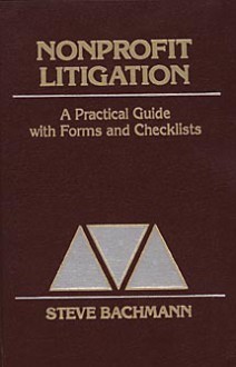 Nonprofit Litigation: A Practical Guide With Forms And Checklists - Steve Bachmann