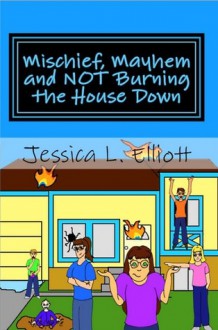 Mischief, Mayhem and NOT Burning the House Down - Jessica L. Elliott