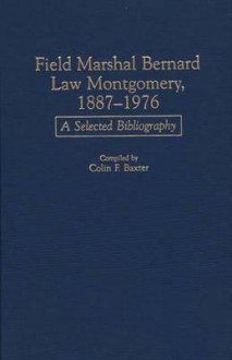 Field Marshal Bernard Law Montgomery, 1887-1976: A Selected Bibliography - Colin F. Baxter