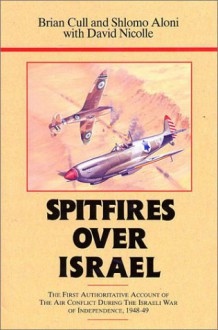 Spitfires Over Israel: The First Authoritative Account of Air Conflict During the Israeli War... - Brian Cull, David Nicolle, Shlomo Aloni