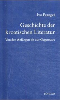 Geschichte der kroatischen Literatur: von den Anfängen bis zur Gegenwart - Ivo Frangeš