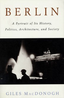 Berlin: A Portrait of Its History, Politics, Architecture, and Society - Giles MacDonogh