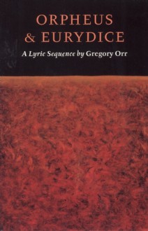 Orpheus & Eurydice: A Lyric Sequence - Gregory Orr