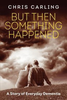 But Then Something Happened: A Story of Everyday Dementia - Chris Carling