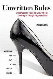 Unwritten Rules: What Women Need to Know about Leading in Today's Organizations - Lynn Harris