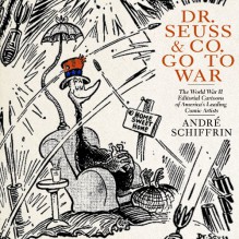 Dr. Seuss & Co. Go to War: The World War II Editorial Cartoons of America’s Leading Comic Artists - André Schiffrin