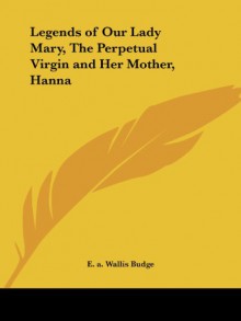 Legends of Our Lady Mary, The Perpetual Virgin and Her Mother, Hanna - E. a. Wallis Budge