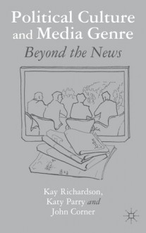 Political Culture and Media Genre: Beyond the News - Kay Richardson, Katy Parry, John Corner