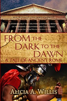 From the Dark to the Dawn: A Tale of Ancient Rome - Alicia A. Willis