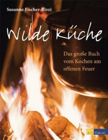 Wilde Küche: Das grosse Buch vom Kochen am offenen Feuer (German Edition) - Susanne Fischer-Rizzi