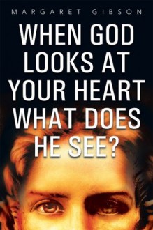 When GOD Looks at Your Heart What Does HE See? - Margaret Gibson