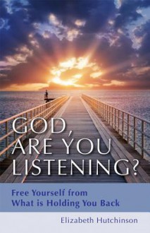 God, Are You Listening?: Free Yourself from What Is Holding You Back - Elizabeth Hutchinson