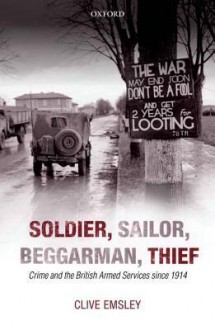 Soldier, Sailor, Beggarman, Thief: Crime and the British Armed Services Since 1914 - Clive Emsley