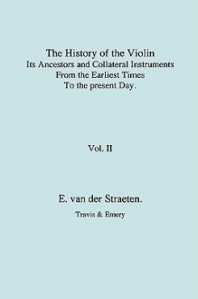 History of the Violin, Its Ancestors and Collateral Instruments from the Earliest Times to the Present Day. Volume 2. (Fascimile Reprint) - Edmund Sebastian Joseph Van Der Straeten, Travis & Emery