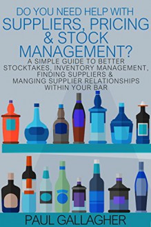 Do You Need Help With: Suppliers, Pricing & Stock Management?: A Simple Guide To Better Stocktakes, Inventory Management, Finding Suppliers & Managing Supplier Relationships Within Your Bar - Paul Gallagher