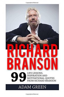 Richard Branson: 99 Life Lessons, Inspiration and Motivational Quotes from Richard Branson (Entrepreneur, Success Principles, Business Books) - Adam Green